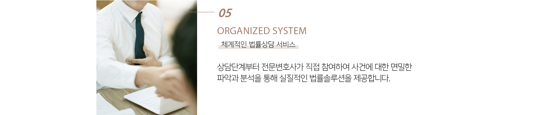 5. 체계적인 법률상담 서비스. 상담단계부터 오판없는 최선의 결과를 도출하기 위해 전문변호사를 포함한 2인 이상의 전문가가 직접 참여합니다.