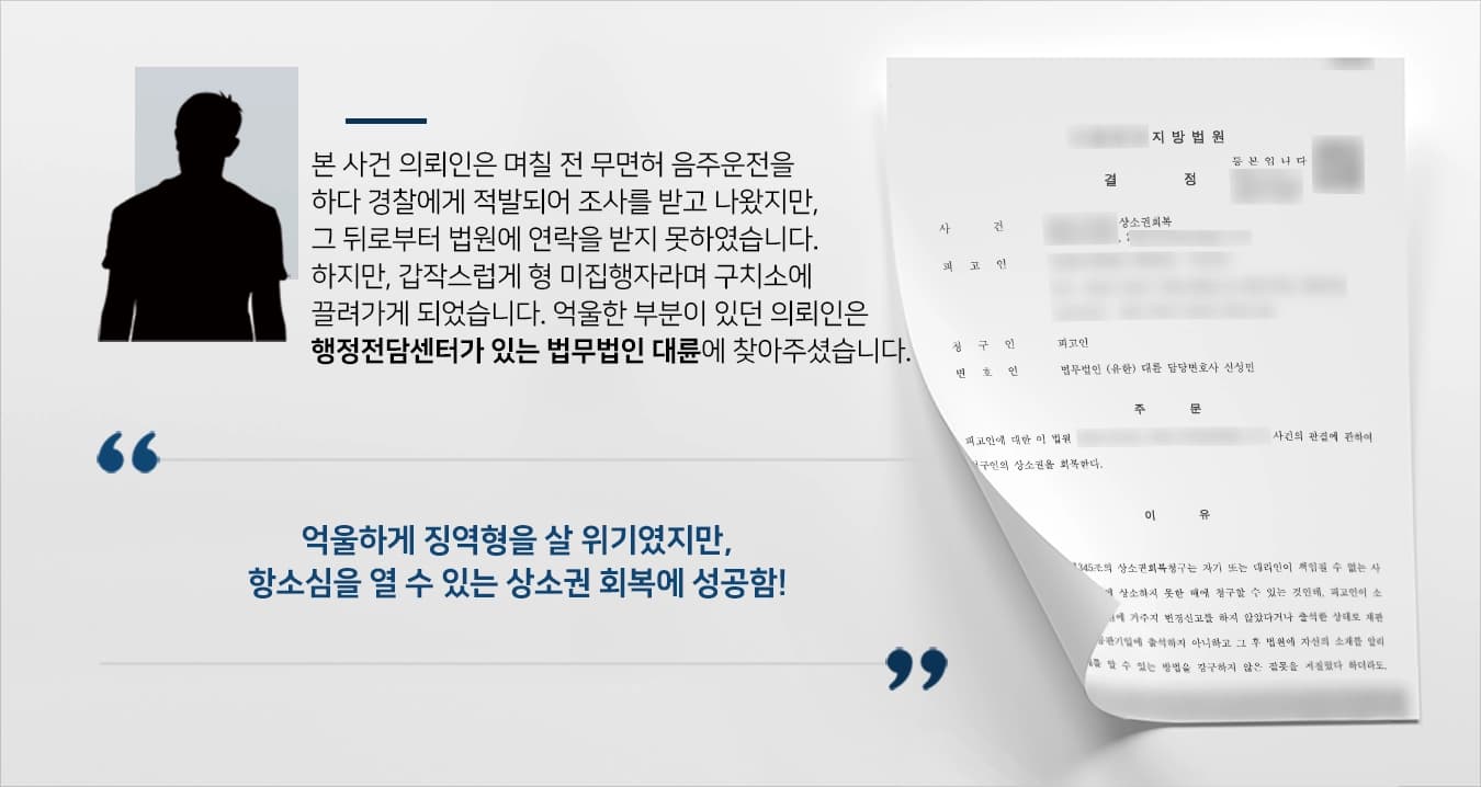 본 사건의 의뢰인은 얼마 전 무면허 음주운전 건으로 경찰서에서 조사를 받기는 하였으나 법원에서 연락이 오지 않아 평소처럼 지내고 있었습니다.하지만, 연락이 닿지 않은 채 1심 공판이 진행되었고 그에 따라 징역형을 받아 갑작스럽게 구치소에 수감이 되었습니다.의뢰인께서는 연락을 받지 못했다는 이유로 1심 공판에 참석하지 못하여 징역형을 받는 것이 억울하였습니다.의뢰인은 이대로 징역형을 살 수 없었기에 상소권 회복과 행정소송변호사가 있는 법무법인 대륜에 의뢰를 맡겨주셨습니다.
