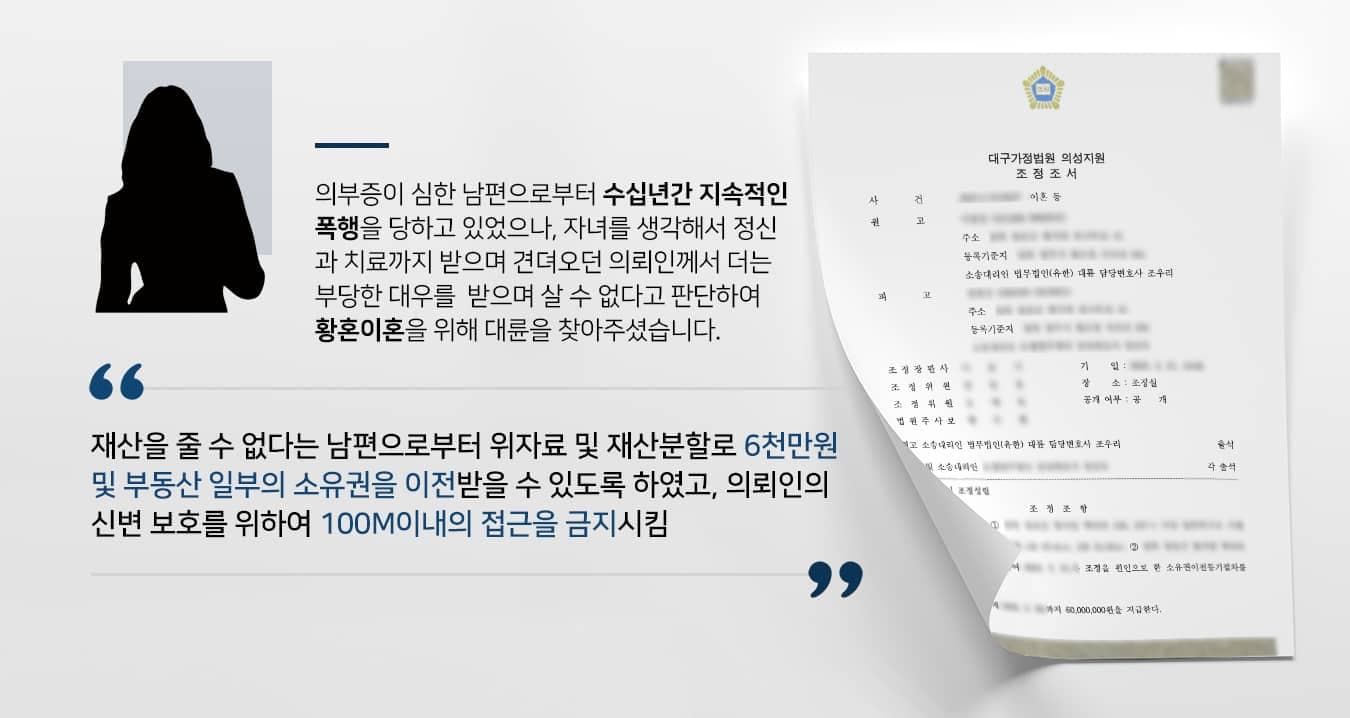 본 사건의 의뢰인은 어려운 시절에 남편을 만나 가정을 꾸리게 되었다고 합니다. 그런데 남편이 신혼 초부터 의처증 증세를 보이며 가정폭력을 가하는 경우가 점차 늘어나며 갈등이 시작되었는데요.자녀가 많다 보니 생활비를 보태기 위해 오랜 기간 일을 하였으나, 의뢰인의 소득은 남편이 모조리 가져갔으며 일을 하고 있는 기간 동안에도 의뢰인에게 폭행을 가해서 멍이 든 얼굴로 출근을 하다 보니 수치심을 느낀 일도 많았다고 합니다. 종종 이혼에 대해 고민했으나, 과거에는 이혼에 대한 인식이 워낙 좋지 못하다 보니 자녀의 앞날에 흠이 될까 걱정이 되기도 하고, 큰 싸움이 있고 난 다음날에는 남편이 눈물을 흘리며 사과해서 마음이 약해졌다고 합니다.자녀들을 위해 '변하겠지'라는 기대를 품고 수십 년을 용서하며 살아왔으나, 남편은 자신의 폭행을 말리던 자녀에게까지 상처를 주었다고 합니다. 이로 인해 해당 자녀는 아직까지도 가족과의 연을 끊고 지내고 있습니다.오로지 자녀에게 피해를 주지 않겠다는 마음으로 자신의 존재를 억누르며 살아왔던 의뢰인은 반복되는 남편의 폭행 및 자녀들에 대한 미안함을 견디지 못하고 황혼이혼을 하기로 결심하였습니다.그간 자신의 소득을 모조리 가져간 남편은 이혼 및 재산분할을 거부하였고, 이에 의뢰인께서는 이혼전문변호사가 있는 법무법인 대륜을 찾아주셨습니다.