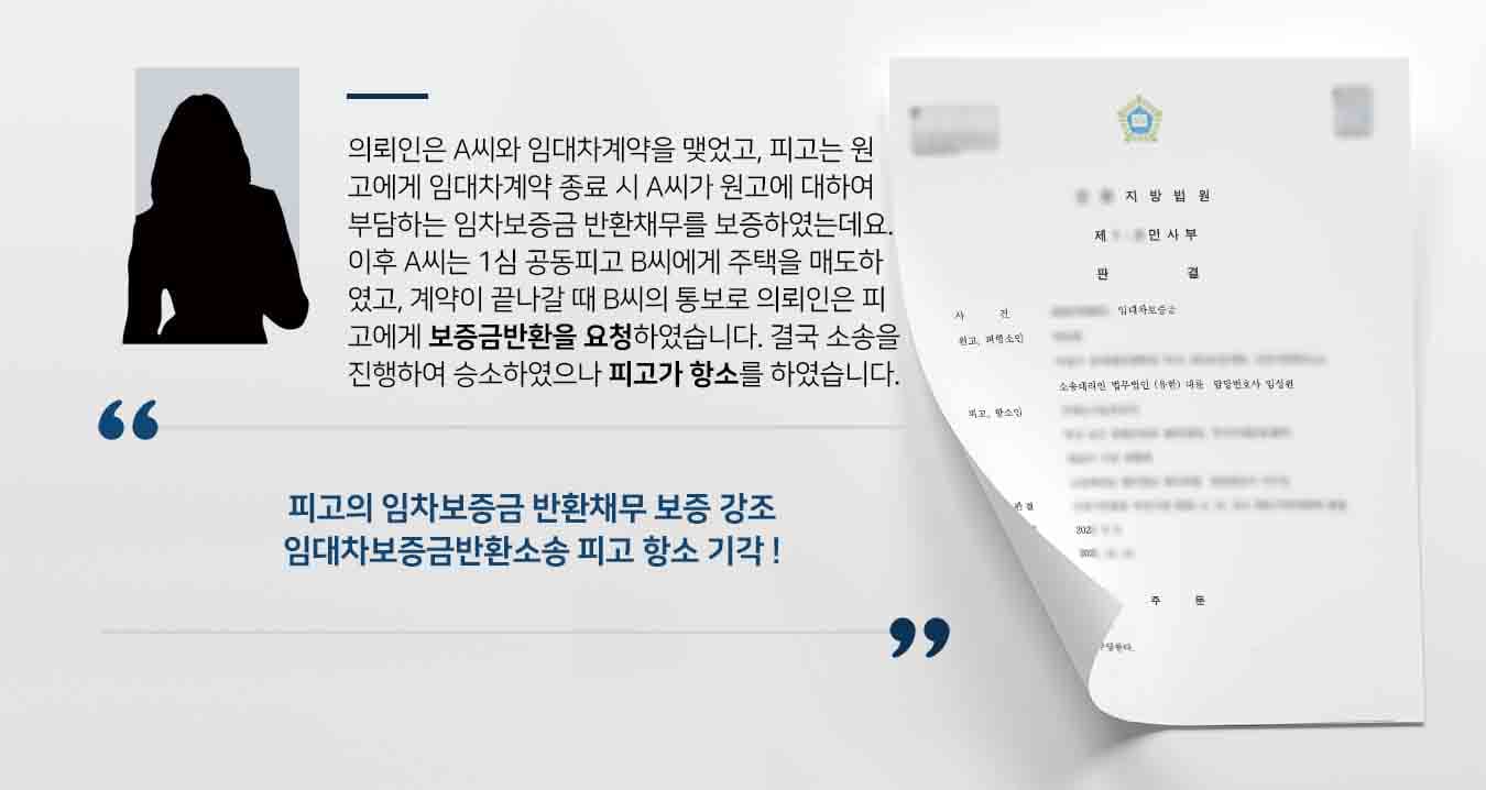 의뢰인은 A씨와 임대차계약을 맺었고, 피고는 원고에게 임대차계약 종료 시 A씨가 원고에 대하여 부담하는 임차보증금 반환채무를 보증하였는데요. 이후 A씨는 1심 공동피고 B씨에게 주택을 매도하였고, 계약이 끝나갈 때 B씨의 통보로 의뢰인은 피고에게 보증금반환을 요청하였습니다. 결국 소송을 진행하여 승소하였으나 피고가 항소를 하였습니다. 