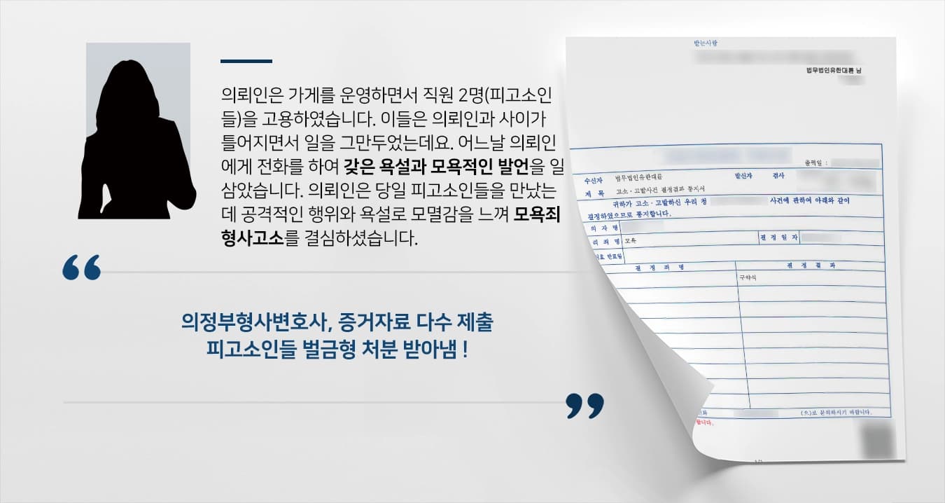 의뢰인은 가게를 운영하면서 직원 2명(피고소인들)을 고용하였습니다. 이들은 의뢰인과 사이가 틀어지면서 일을 그만두었는데요. 어느날 의뢰인에게 전화를 하여 갖은 욕설과 모욕적인 발언을 일삼았습니다. 의뢰인은 당일 피고소인들을 만났는데 공격적인 행위와 욕설로 모멸감을 느껴 모욕죄 형사고소를 결심하셨습니다. 